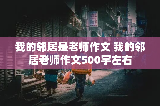 我的邻居是老师作文 我的邻居老师作文500字左右