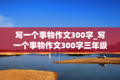 写一个事物作文300字_写一个事物作文300字三年级