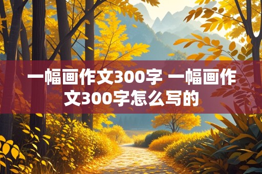 一幅画作文300字 一幅画作文300字怎么写的