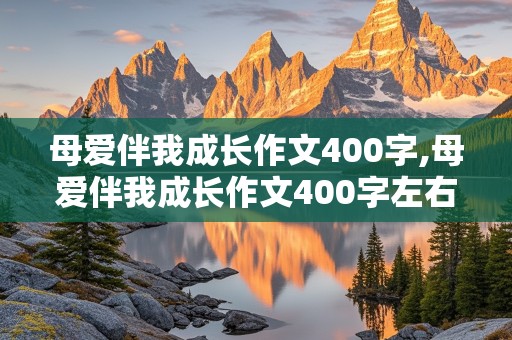 母爱伴我成长作文400字,母爱伴我成长作文400字左右