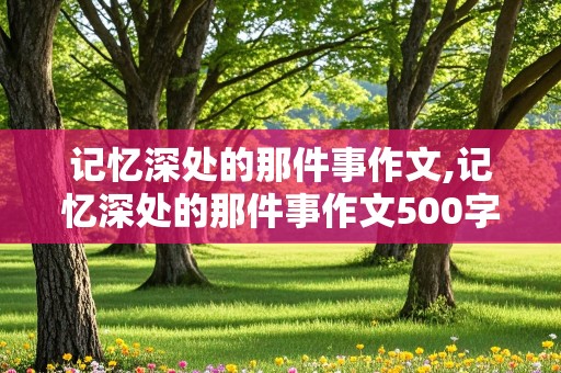 记忆深处的那件事作文,记忆深处的那件事作文500字六年级