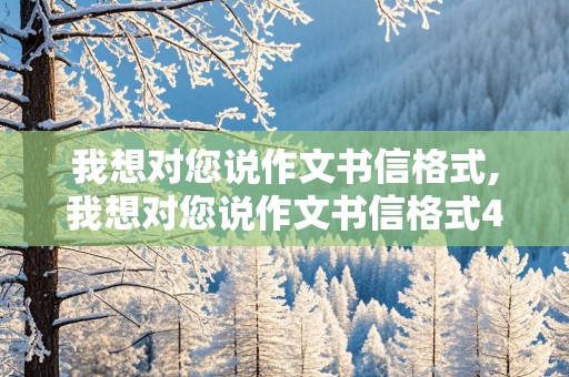 我想对您说作文书信格式,我想对您说作文书信格式450字