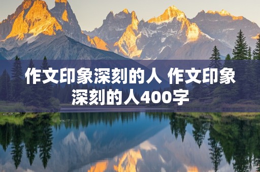 作文印象深刻的人 作文印象深刻的人400字