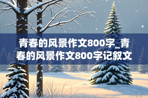 青春的风景作文800字_青春的风景作文800字记叙文