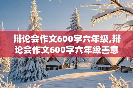 辩论会作文600字六年级,辩论会作文600字六年级善意的谎言