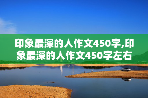 印象最深的人作文450字,印象最深的人作文450字左右