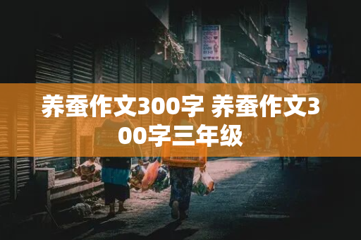 养蚕作文300字 养蚕作文300字三年级