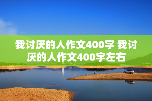 我讨厌的人作文400字 我讨厌的人作文400字左右