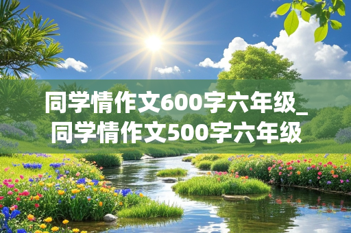 同学情作文600字六年级_同学情作文500字六年级