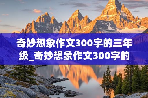 奇妙想象作文300字的三年级_奇妙想象作文300字的三年级下册颠倒村