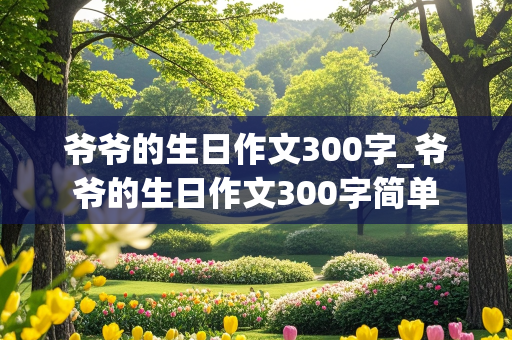 爷爷的生日作文300字_爷爷的生日作文300字简单