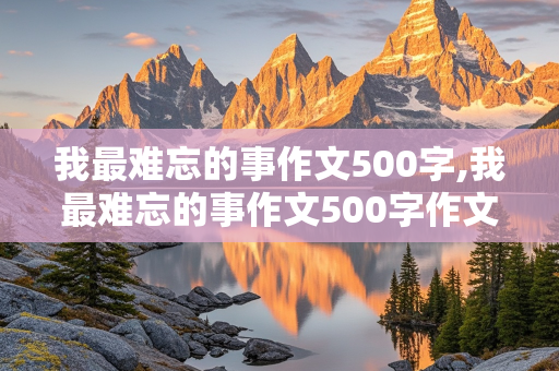 我最难忘的事作文500字,我最难忘的事作文500字作文