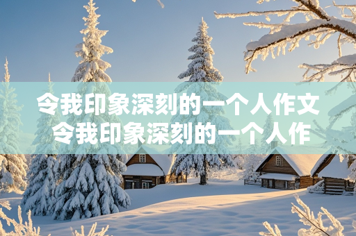 令我印象深刻的一个人作文 令我印象深刻的一个人作文500字