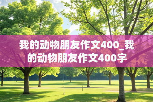 我的动物朋友作文400_我的动物朋友作文400字