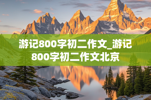 游记800字初二作文_游记800字初二作文北京