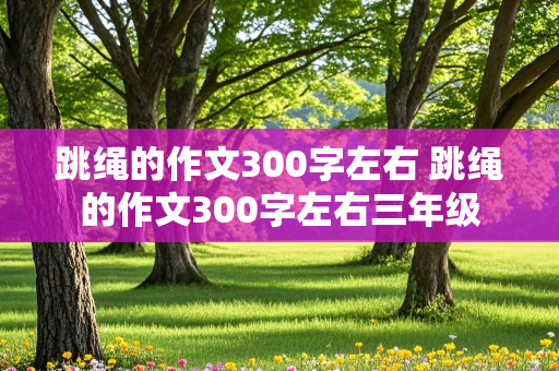 跳绳的作文300字左右 跳绳的作文300字左右三年级