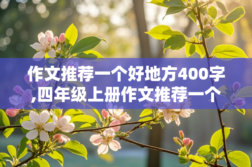 作文推荐一个好地方400字,四年级上册作文推荐一个好地方400字