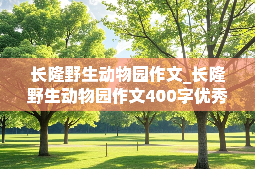 长隆野生动物园作文_长隆野生动物园作文400字优秀作文