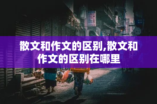 散文和作文的区别,散文和作文的区别在哪里