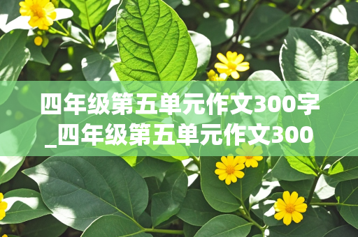 四年级第五单元作文300字_四年级第五单元作文300字作文