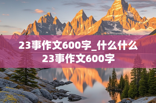 23事作文600字_什么什么23事作文600字