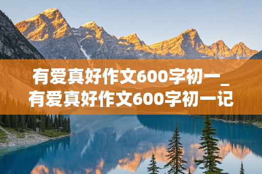 有爱真好作文600字初一_有爱真好作文600字初一记叙文