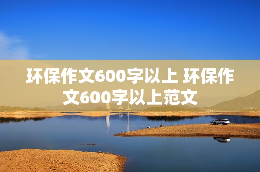 环保作文600字以上 环保作文600字以上范文