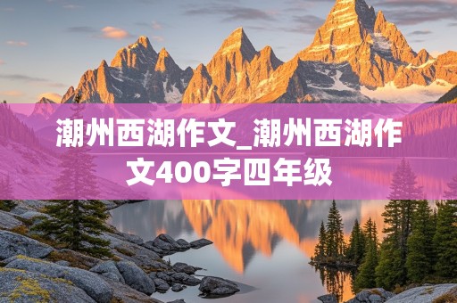 潮州西湖作文_潮州西湖作文400字四年级