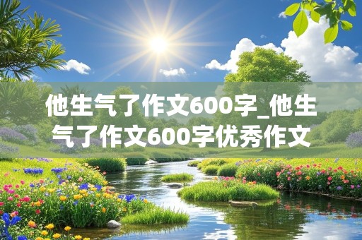 他生气了作文600字_他生气了作文600字优秀作文