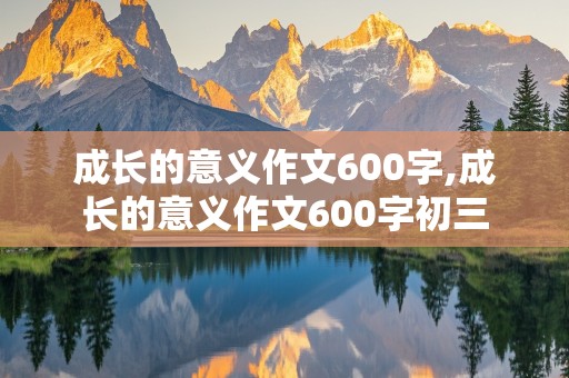 成长的意义作文600字,成长的意义作文600字初三