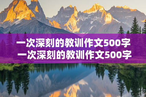 一次深刻的教训作文500字 一次深刻的教训作文500字六年级