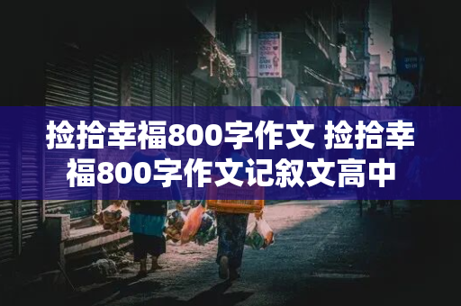 捡拾幸福800字作文 捡拾幸福800字作文记叙文高中