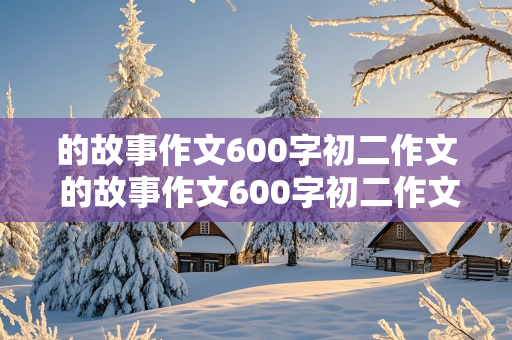 的故事作文600字初二作文 的故事作文600字初二作文半命题