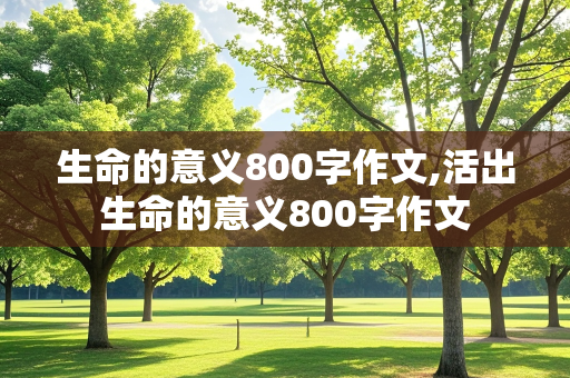 生命的意义800字作文,活出生命的意义800字作文