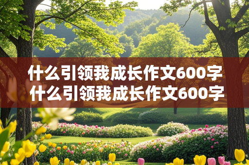 什么引领我成长作文600字 什么引领我成长作文600字作文