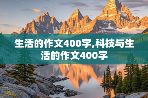 生活的作文400字,科技与生活的作文400字