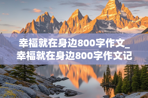 幸福就在身边800字作文_幸福就在身边800字作文记叙文