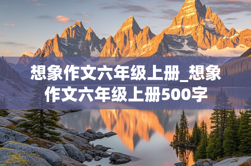 想象作文六年级上册_想象作文六年级上册500字