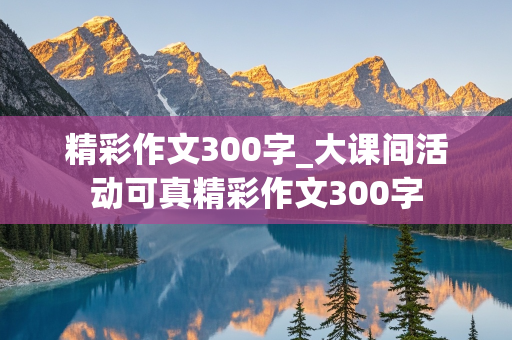 精彩作文300字_大课间活动可真精彩作文300字