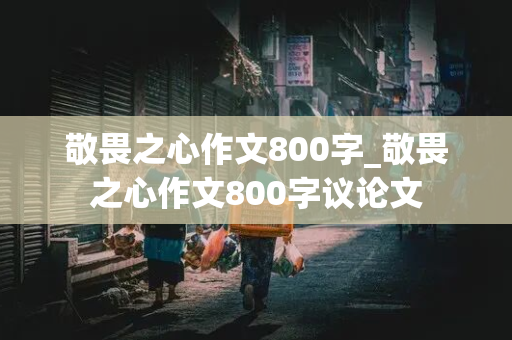 敬畏之心作文800字_敬畏之心作文800字议论文