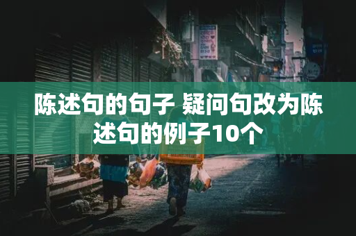 陈述句的句子 疑问句改为陈述句的例子10个