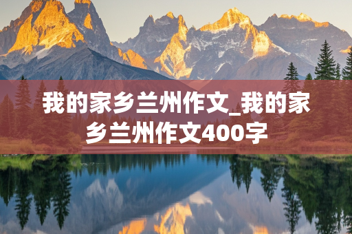 我的家乡兰州作文_我的家乡兰州作文400字