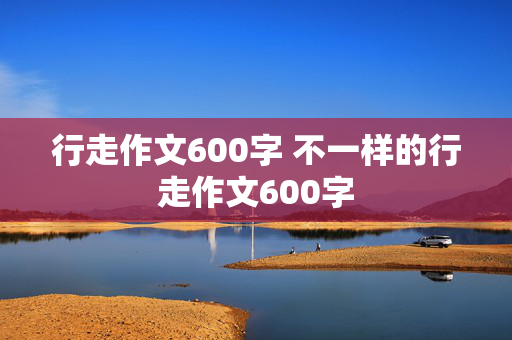 行走作文600字 不一样的行走作文600字