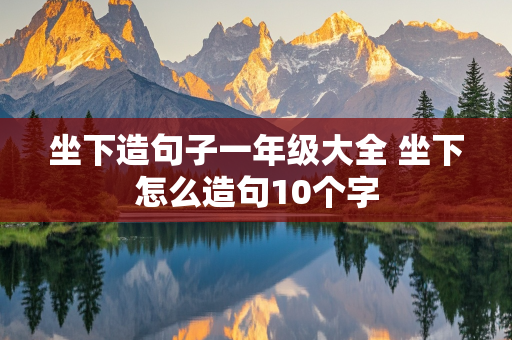 坐下造句子一年级大全 坐下怎么造句10个字