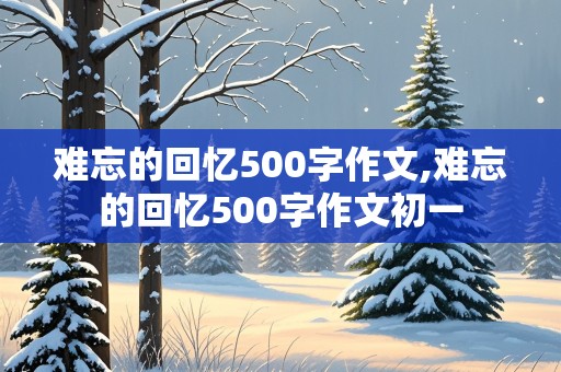 难忘的回忆500字作文,难忘的回忆500字作文初一