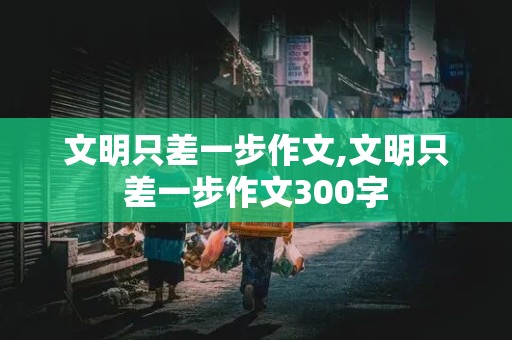 文明只差一步作文,文明只差一步作文300字