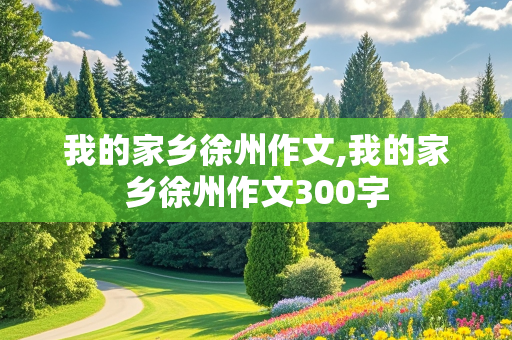 我的家乡徐州作文,我的家乡徐州作文300字