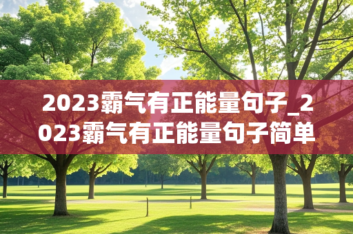 2023霸气有正能量句子_2023霸气有正能量句子简单