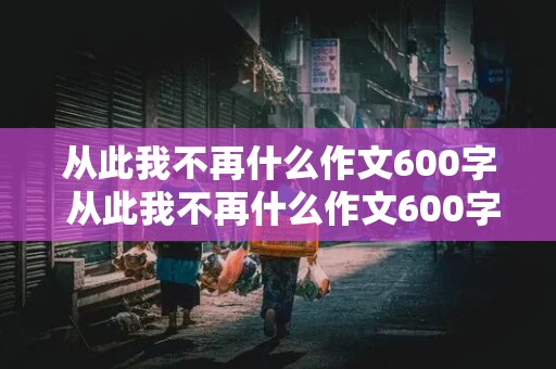 从此我不再什么作文600字 从此我不再什么作文600字左右