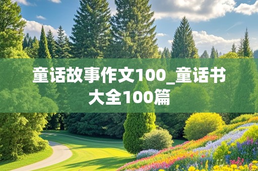 童话故事作文100_童话书大全100篇